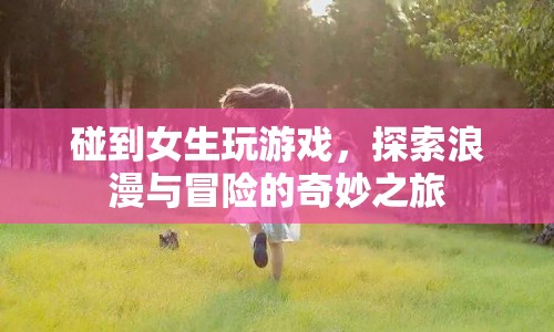 女生游戲探索，浪漫與冒險(xiǎn)的奇妙之旅