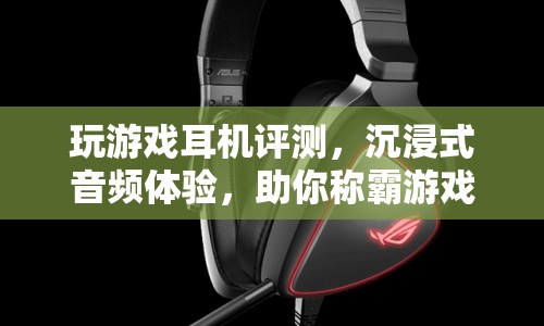 沉浸式音頻體驗(yàn)，游戲耳機(jī)評(píng)測(cè)助你稱霸游戲世界