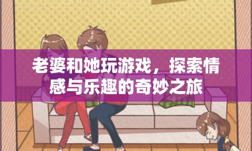 老婆和她玩游戲，探索情感與樂趣的奇妙之旅