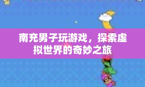 南充男子沉迷虛擬世界，探索游戲奇妙之旅