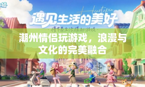 潮州情侶浪漫游戲，文化融合中的浪漫體驗(yàn)