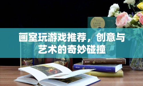 創(chuàng)意與藝術(shù)的碰撞，畫室游戲推薦