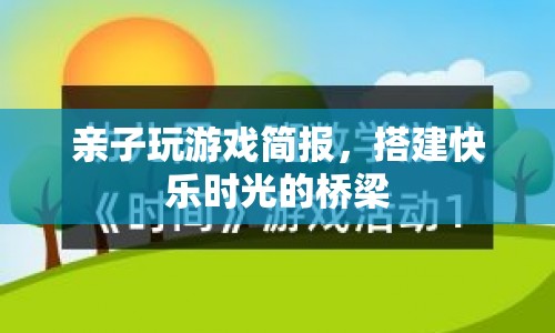 親子游戲簡報(bào)，搭建快樂時(shí)光的橋梁