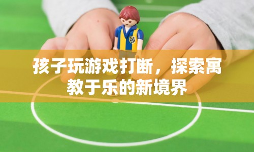 寓教于樂，讓孩子在游戲中學(xué)習(xí)，探索新境界