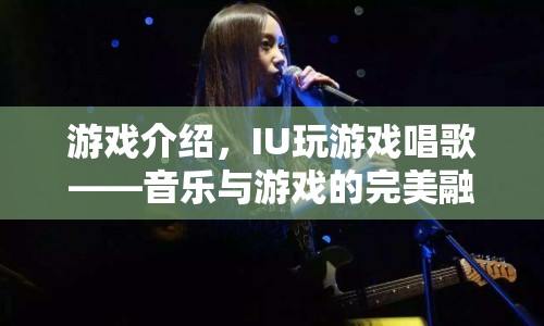 IU游戲唱歌，音樂(lè)與游戲的完美融合盛宴