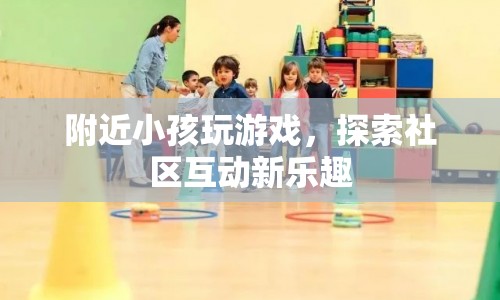 社區(qū)互動新體驗，附近小孩玩游戲探索樂趣