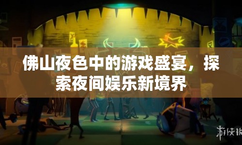 佛山夜色中的游戲盛宴，探索夜間娛樂新境界