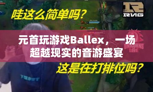 元首挑戰(zhàn)音游Ballex，演繹超越現(xiàn)實(shí)的音游盛宴