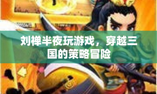 劉禪穿越三國(guó)，策略冒險(xiǎn)的深夜游戲之旅