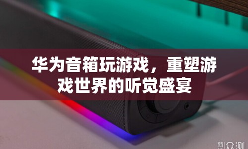 華為音箱，重塑游戲世界的聽覺盛宴