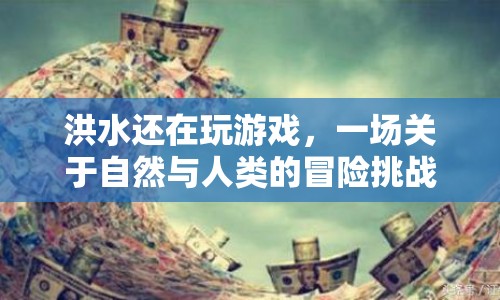 洪水中的游戲，自然與人類的冒險挑戰(zhàn)