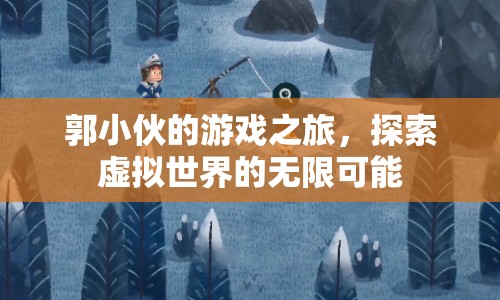 郭小伙的虛擬世界探險(xiǎn)，解鎖游戲之旅的無限可能