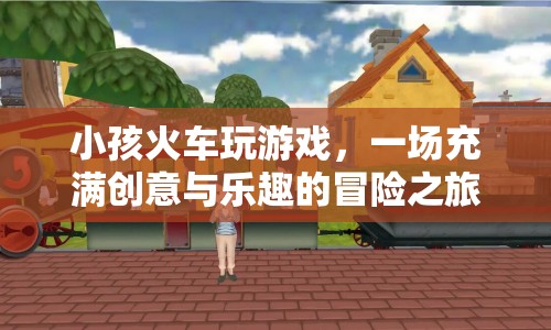 小孩火車玩游戲，創(chuàng)意與樂趣的冒險(xiǎn)之旅