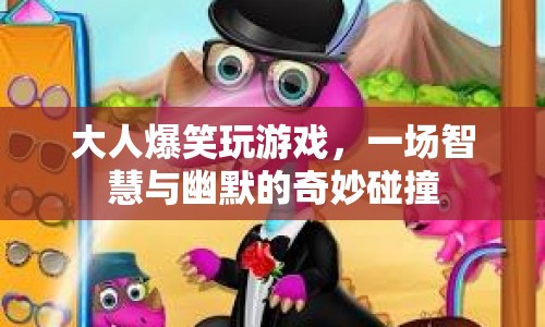 大人爆笑游戲，智慧與幽默的奇妙碰撞盛宴