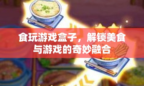 食玩游戲盒子，解鎖美食與游戲的奇妙融合之旅