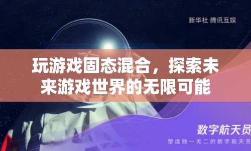 探索未來游戲世界的無限可能，固態(tài)混合游戲體驗