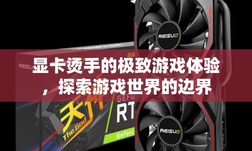 燙手顯卡打造極致游戲體驗，探索游戲世界新邊界