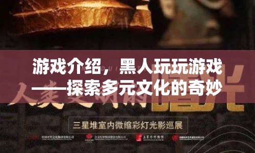 黑人玩玩游戲，開啟多元文化探索的奇妙旅程