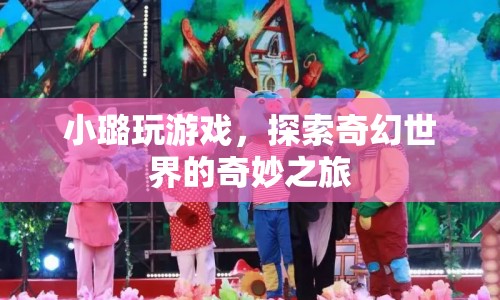 小璐的奇幻世界之旅，探索奇妙的游戲世界