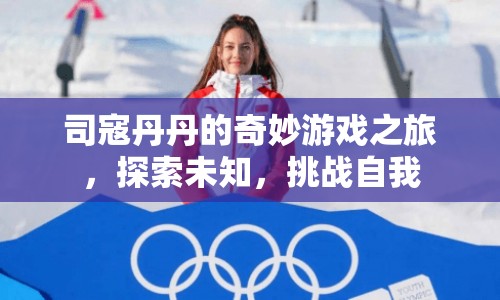 司寇丹丹的奇妙冒險(xiǎn)，探索未知，挑戰(zhàn)自我