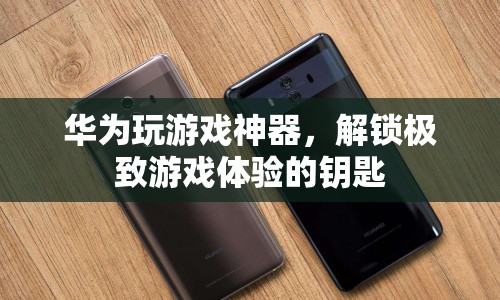 華為游戲神器，解鎖極致游戲體驗的鑰匙