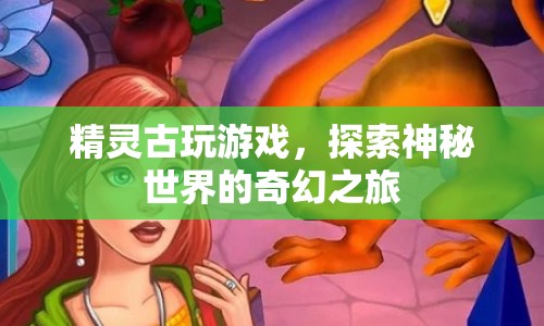 精靈古玩游戲，奇幻之旅探索神秘世界