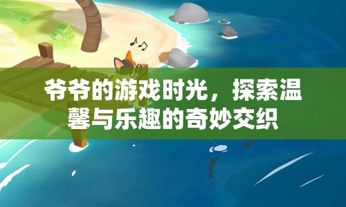 爺爺?shù)挠螒驎r(shí)光，溫馨與樂(lè)趣的奇妙交織