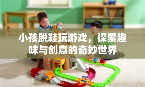 探索趣味與創(chuàng)意，小孩脫鞋玩游戲的奇妙世界