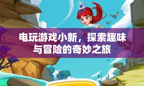 電玩游戲小新，開啟趣味與冒險(xiǎn)的奇妙之旅
