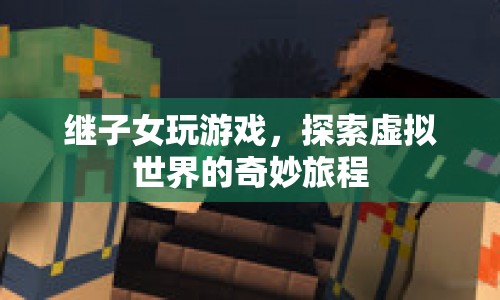 探索虛擬世界的奇妙旅程，繼子女與游戲的奇妙邂逅