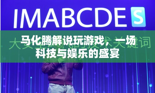 馬化騰游戲解說，科技與娛樂的激情碰撞