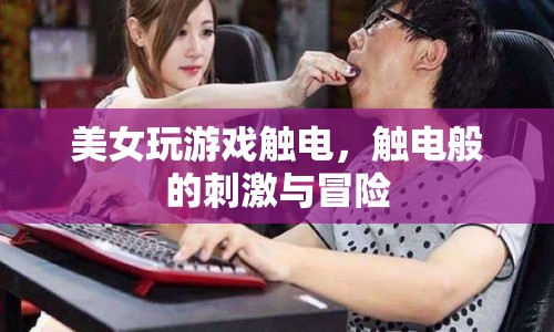 美女觸電游戲，挑戰(zhàn)極限，體驗觸電般的刺激與冒險