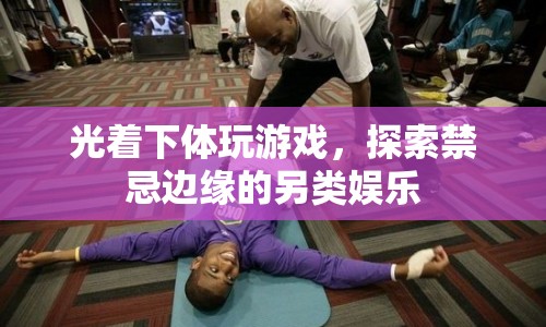 探索禁忌邊緣，光著下體玩游戲的另類娛樂
