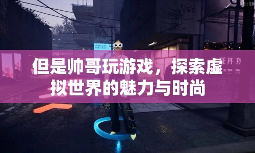 帥哥探索虛擬世界，游戲魅力與時(shí)尚并存