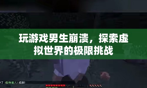 男生玩游戲崩潰，挑戰(zhàn)虛擬世界極限