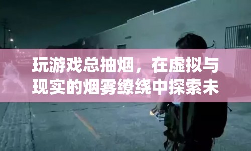 在虛擬與現(xiàn)實(shí)間游走，煙霧繚繞中的游戲探索之旅