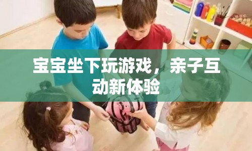 寶寶坐下玩游戲，親子互動(dòng)新體驗(yàn)