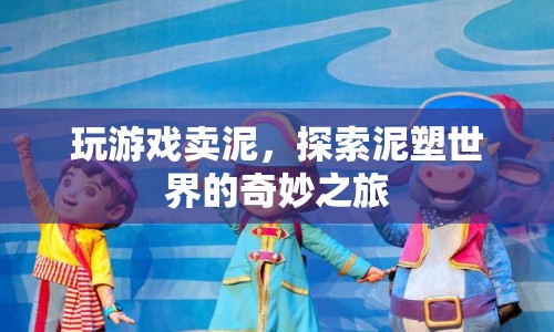 探索泥塑世界的奇妙之旅，玩游戲賣泥