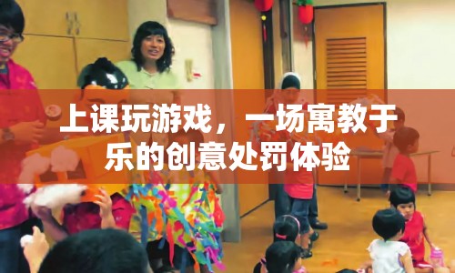 寓教于樂(lè)，上課玩游戲，創(chuàng)意處罰體驗(yàn)