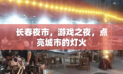 長(zhǎng)春夜市，點(diǎn)亮城市的燈火，打造游戲之夜
