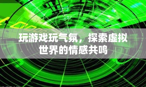 探索虛擬世界的情感共鳴，玩游戲，玩氣氛