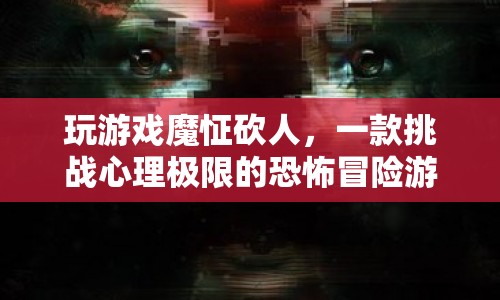 魔怔砍人，挑戰(zhàn)心理極限的恐怖冒險(xiǎn)游戲