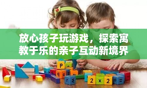 放心孩子玩游戲，探索寓教于樂的親子互動新境界