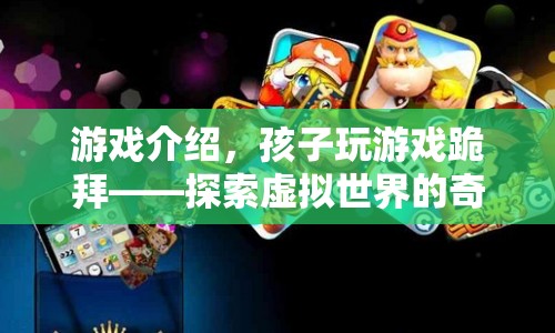 孩子玩游戲跪拜，探索虛擬世界的奇妙之旅