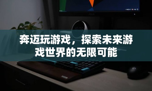 奔邁探索未來游戲世界，無限可能等你來挑戰(zhàn)