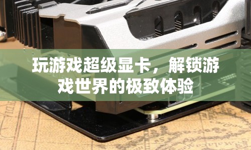 解鎖游戲世界的極致體驗，超級顯卡助你暢玩