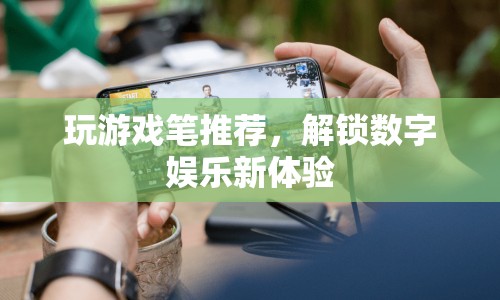 解鎖數(shù)字娛樂新體驗，精選游戲筆推薦
