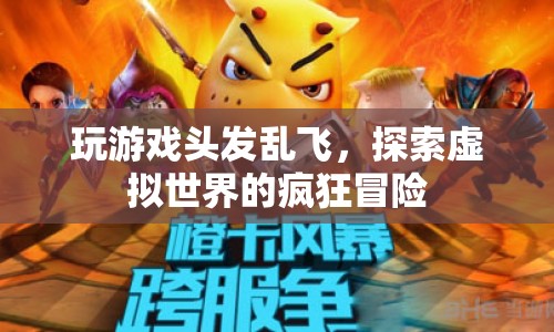 探索虛擬世界的瘋狂冒險，玩游戲頭發(fā)亂飛