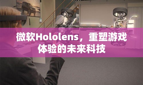 微軟Hololens，重塑游戲體驗(yàn)的未來(lái)科技