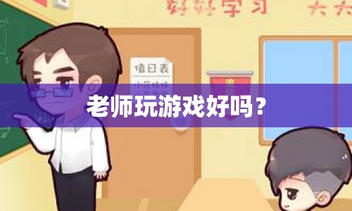 老師玩游戲，利弊分析與建議
